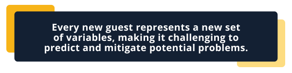 Every new guest represents a new set 
of variables, making it challenging to 
predict and mitigate potential problems.